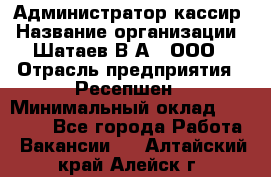 Администратор-кассир › Название организации ­ Шатаев В.А., ООО › Отрасль предприятия ­ Ресепшен › Минимальный оклад ­ 25 000 - Все города Работа » Вакансии   . Алтайский край,Алейск г.